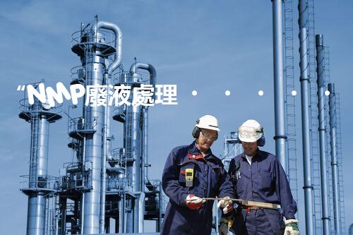 “NMP廢液處理，綠色環(huán)保新篇章”